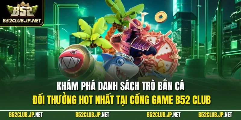 Khám phá danh sách trò bắn cá đổi thưởng hot nhất tại cổng game B52 CLUB