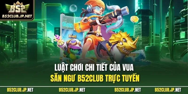 Luật chơi chi tiết của vua săn ngư B52CLUB trực tuyến
