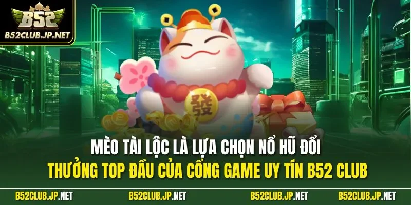 Mèo Tài Lộc là lựa chọn nổ hũ đổi thưởng top đầu của cổng game uy tín B52 CLUB
