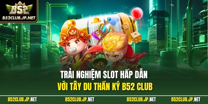 Trải nghiệm slot hấp dẫn với Tây Du Thần Ký B52 Club