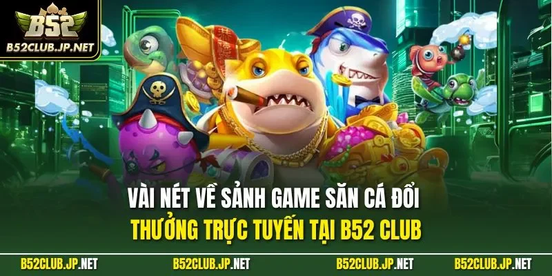Vài nét về sảnh game săn cá đổi thưởng trực tuyến tại B52 CLUB